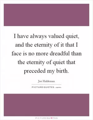 I have always valued quiet, and the eternity of it that I face is no more dreadful than the eternity of quiet that preceded my birth Picture Quote #1