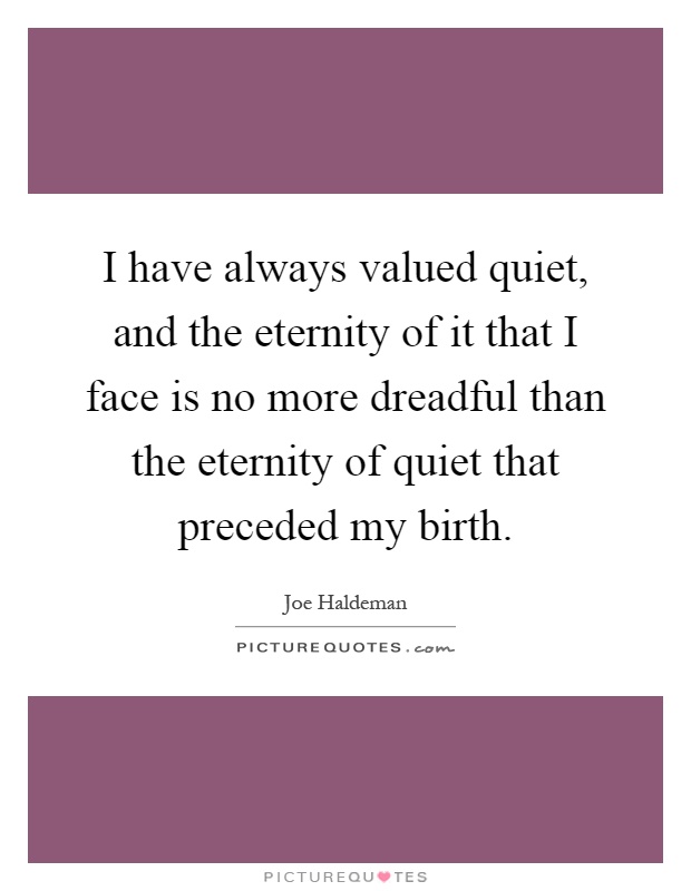 I have always valued quiet, and the eternity of it that I face is no more dreadful than the eternity of quiet that preceded my birth Picture Quote #1