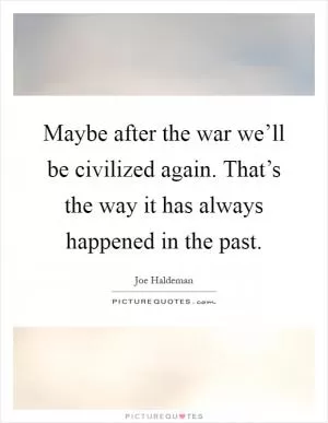 Maybe after the war we’ll be civilized again. That’s the way it has always happened in the past Picture Quote #1