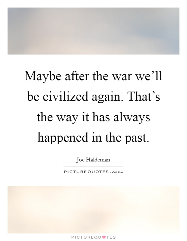 Maybe after the war we'll be civilized again. That's the way it has always happened in the past Picture Quote #1