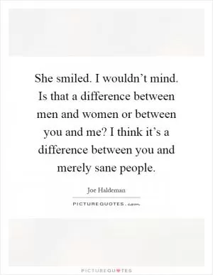She smiled. I wouldn’t mind. Is that a difference between men and women or between you and me? I think it’s a difference between you and merely sane people Picture Quote #1