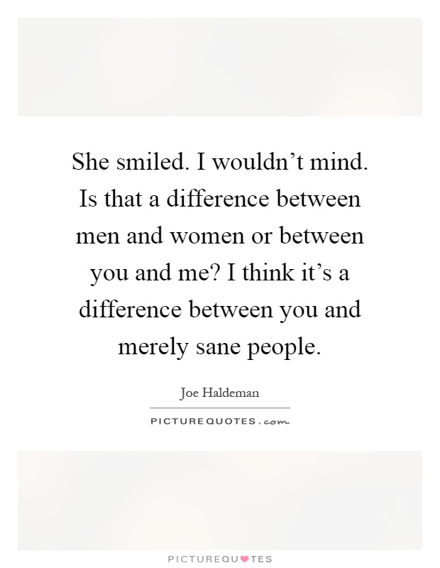 She smiled. I wouldn't mind. Is that a difference between men and women or between you and me? I think it's a difference between you and merely sane people Picture Quote #1