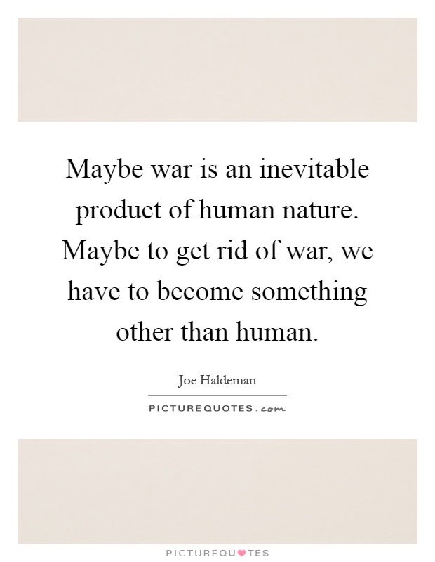 Maybe war is an inevitable product of human nature. Maybe to get rid of war, we have to become something other than human Picture Quote #1