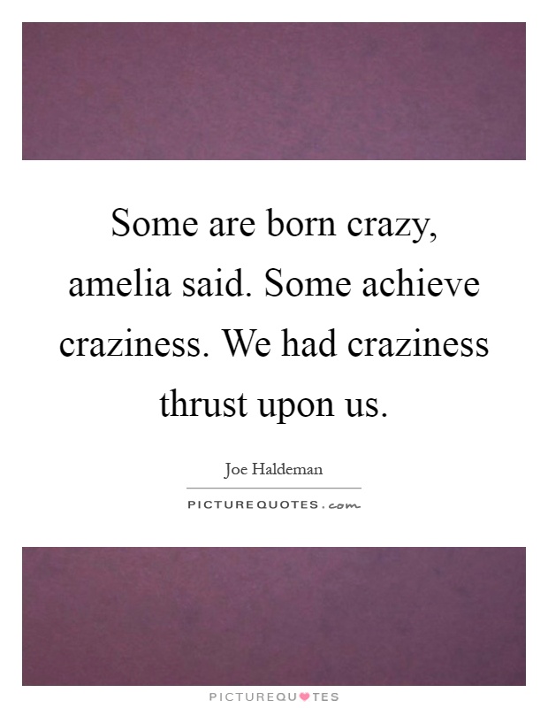Some are born crazy, amelia said. Some achieve craziness. We had craziness thrust upon us Picture Quote #1