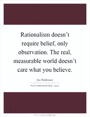 Rationalism doesn’t require belief, only observation. The real, measurable world doesn’t care what you believe Picture Quote #1