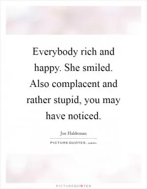 Everybody rich and happy. She smiled. Also complacent and rather stupid, you may have noticed Picture Quote #1