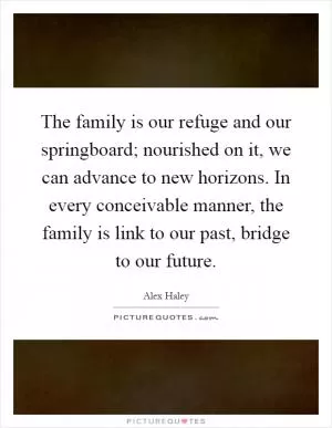 The family is our refuge and our springboard; nourished on it, we can advance to new horizons. In every conceivable manner, the family is link to our past, bridge to our future Picture Quote #1