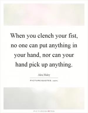 When you clench your fist, no one can put anything in your hand, nor can your hand pick up anything Picture Quote #1