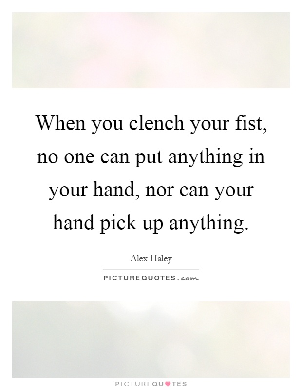 When you clench your fist, no one can put anything in your hand, nor can your hand pick up anything Picture Quote #1