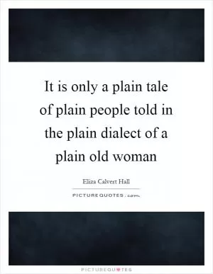 It is only a plain tale of plain people told in the plain dialect of a plain old woman Picture Quote #1