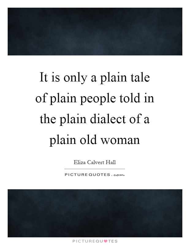It is only a plain tale of plain people told in the plain dialect of a plain old woman Picture Quote #1