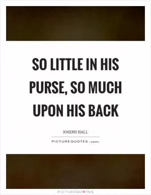 So little in his purse, so much upon his back Picture Quote #1