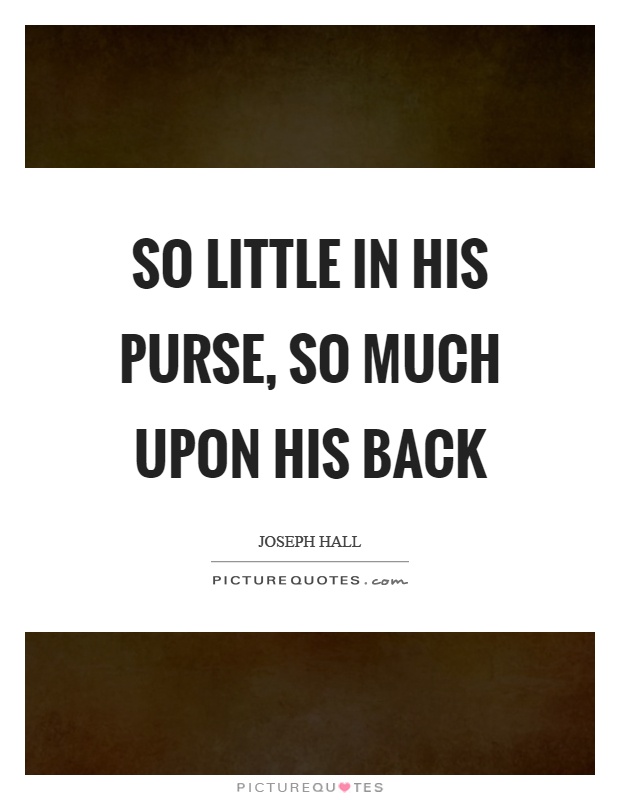 So little in his purse, so much upon his back Picture Quote #1