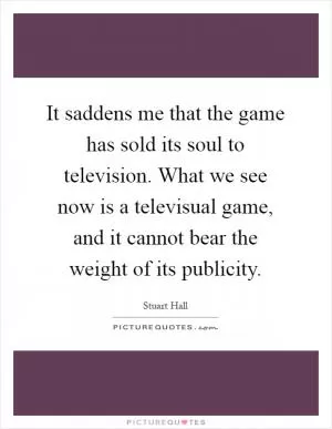 It saddens me that the game has sold its soul to television. What we see now is a televisual game, and it cannot bear the weight of its publicity Picture Quote #1