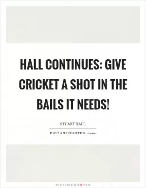 Hall continues: Give cricket a shot in the bails it needs! Picture Quote #1