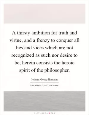A thirsty ambition for truth and virtue, and a frenzy to conquer all lies and vices which are not recognized as such nor desire to be; herein consists the heroic spirit of the philosopher Picture Quote #1