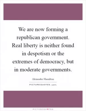 We are now forming a republican government. Real liberty is neither found in despotism or the extremes of democracy, but in moderate governments Picture Quote #1