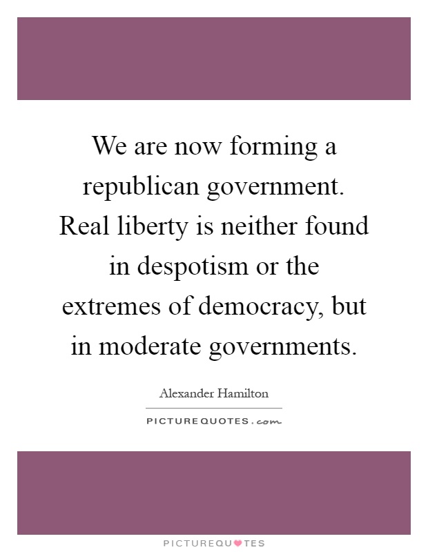 We are now forming a republican government. Real liberty is neither found in despotism or the extremes of democracy, but in moderate governments Picture Quote #1