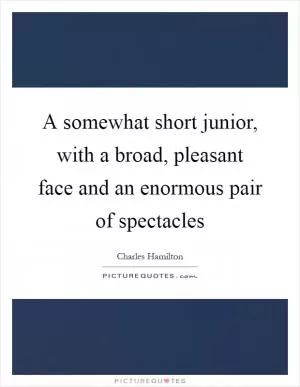 A somewhat short junior, with a broad, pleasant face and an enormous pair of spectacles Picture Quote #1