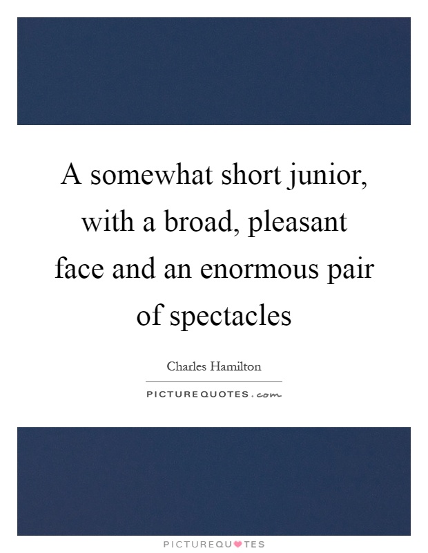 A somewhat short junior, with a broad, pleasant face and an enormous pair of spectacles Picture Quote #1
