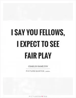 I say you fellows, I expect to see fair play Picture Quote #1