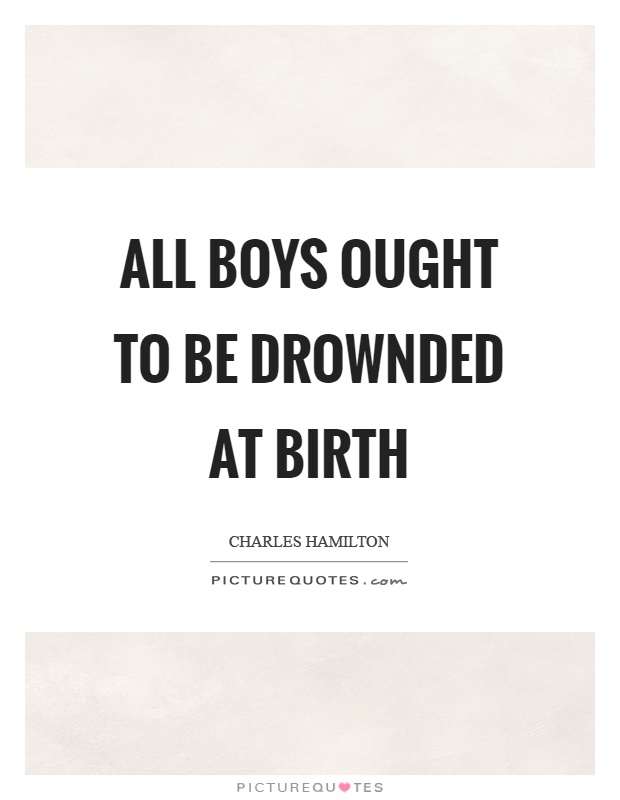 All boys ought to be drownded at birth Picture Quote #1