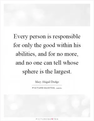 Every person is responsible for only the good within his abilities, and for no more, and no one can tell whose sphere is the largest Picture Quote #1