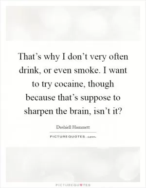 That’s why I don’t very often drink, or even smoke. I want to try cocaine, though because that’s suppose to sharpen the brain, isn’t it? Picture Quote #1
