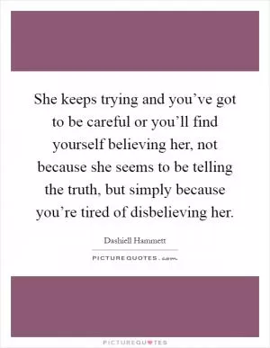She keeps trying and you’ve got to be careful or you’ll find yourself believing her, not because she seems to be telling the truth, but simply because you’re tired of disbelieving her Picture Quote #1