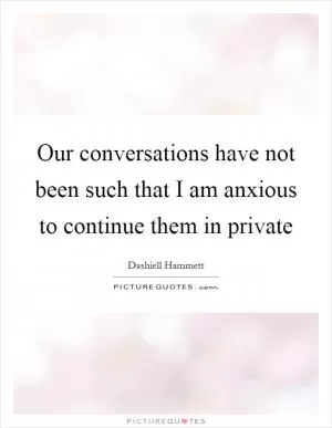 Our conversations have not been such that I am anxious to continue them in private Picture Quote #1