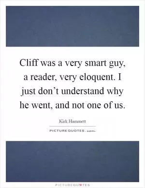 Cliff was a very smart guy, a reader, very eloquent. I just don’t understand why he went, and not one of us Picture Quote #1