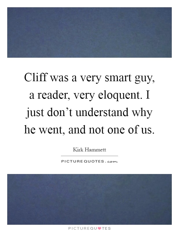 Cliff was a very smart guy, a reader, very eloquent. I just don't understand why he went, and not one of us Picture Quote #1