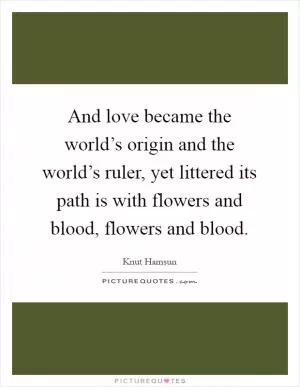 And love became the world’s origin and the world’s ruler, yet littered its path is with flowers and blood, flowers and blood Picture Quote #1