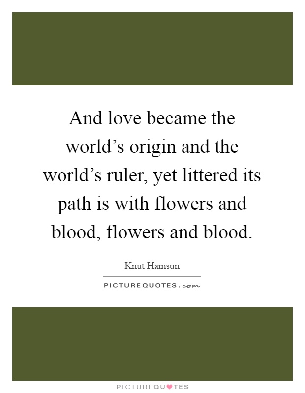 And love became the world's origin and the world's ruler, yet littered its path is with flowers and blood, flowers and blood Picture Quote #1