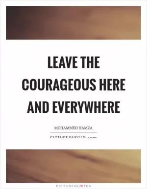 Leave the courageous here and everywhere Picture Quote #1