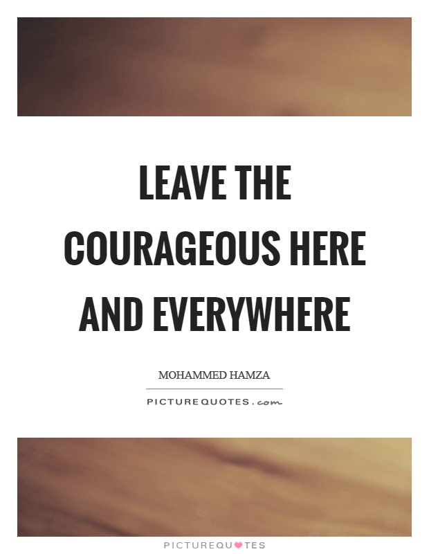 Leave the courageous here and everywhere Picture Quote #1