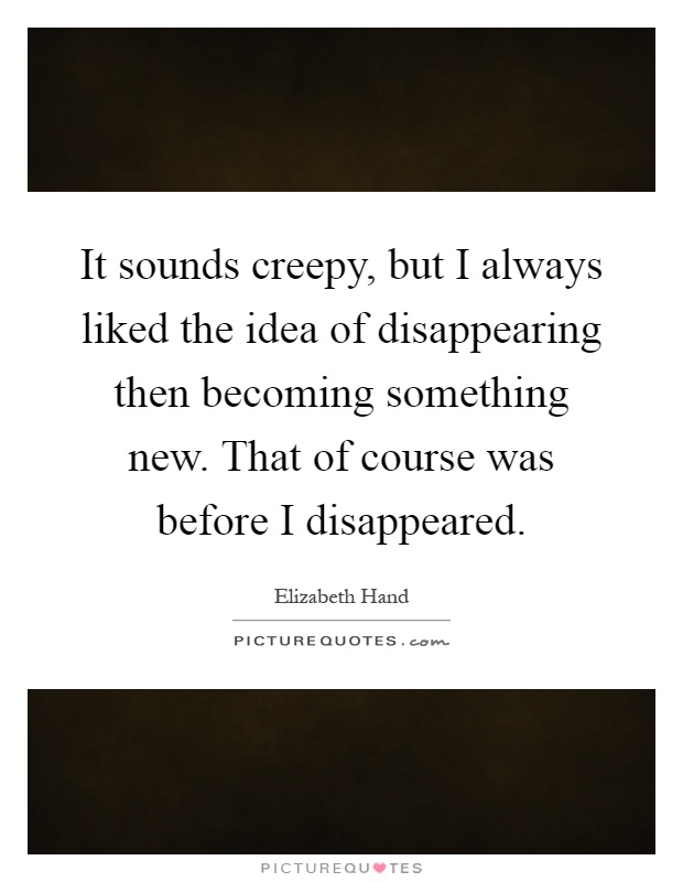 It sounds creepy, but I always liked the idea of disappearing then becoming something new. That of course was before I disappeared Picture Quote #1