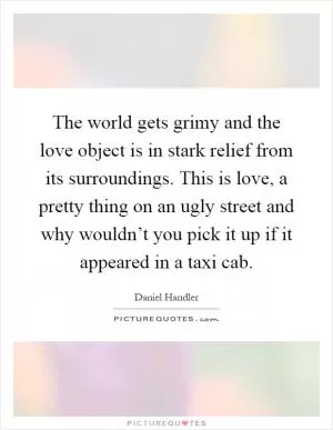 The world gets grimy and the love object is in stark relief from its surroundings. This is love, a pretty thing on an ugly street and why wouldn’t you pick it up if it appeared in a taxi cab Picture Quote #1