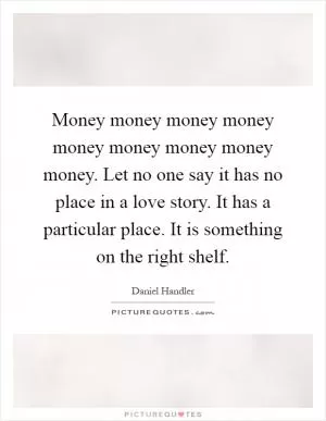 Money money money money money money money money money. Let no one say it has no place in a love story. It has a particular place. It is something on the right shelf Picture Quote #1