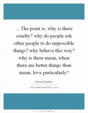 ... The point is, why is there cruelty? why do people ask other people to do impossible things? why behave this way? why is there mean, when there are better things than mean, love particularly? Picture Quote #1