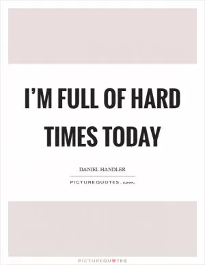 I’m full of hard times today Picture Quote #1