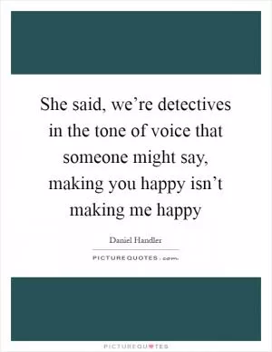 She said, we’re detectives in the tone of voice that someone might say, making you happy isn’t making me happy Picture Quote #1