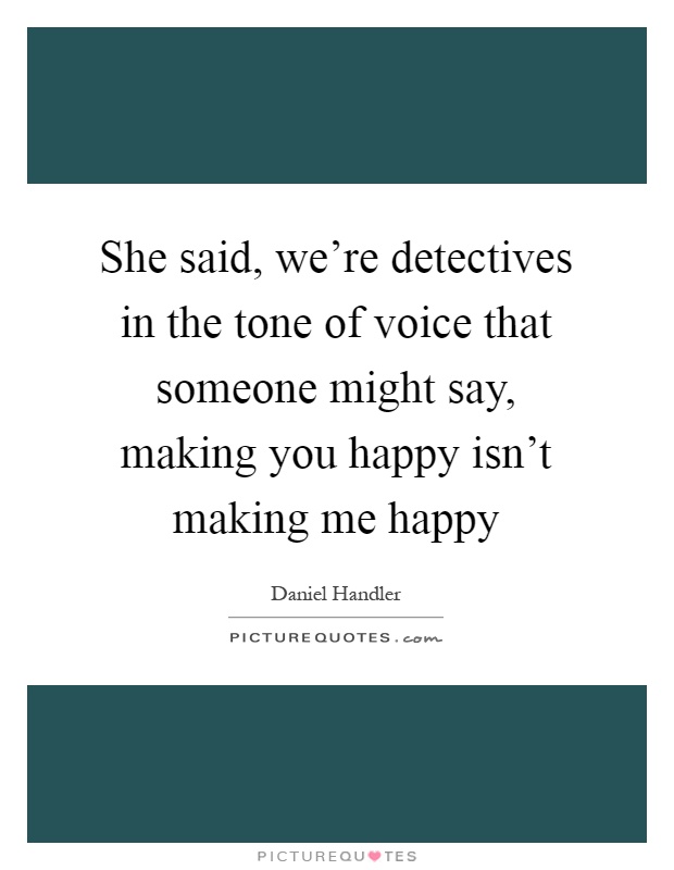 She said, we're detectives in the tone of voice that someone might say, making you happy isn't making me happy Picture Quote #1