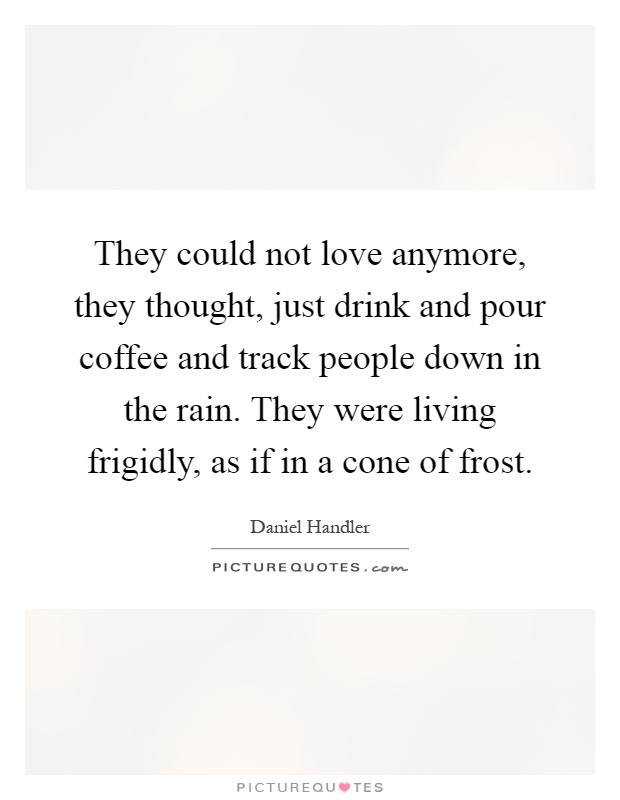 They could not love anymore, they thought, just drink and pour coffee and track people down in the rain. They were living frigidly, as if in a cone of frost Picture Quote #1