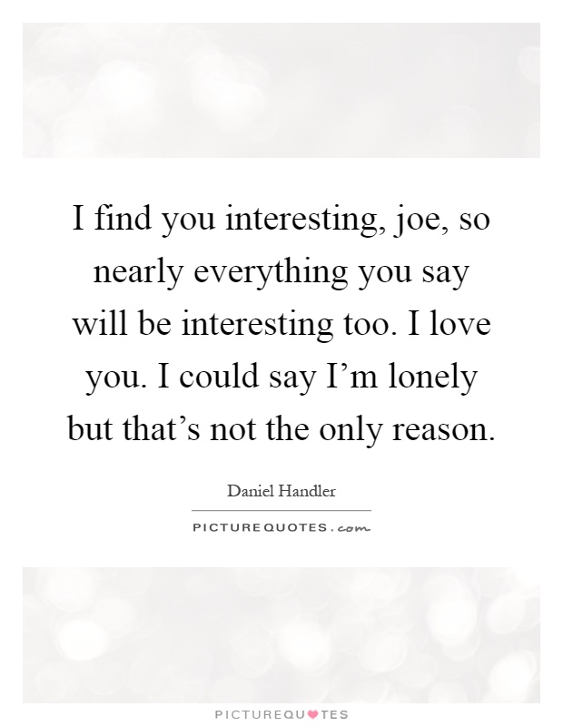 I find you interesting, joe, so nearly everything you say will be interesting too. I love you. I could say I'm lonely but that's not the only reason Picture Quote #1