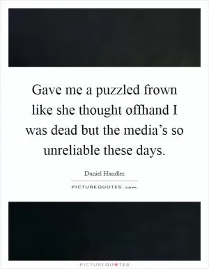 Gave me a puzzled frown like she thought offhand I was dead but the media’s so unreliable these days Picture Quote #1