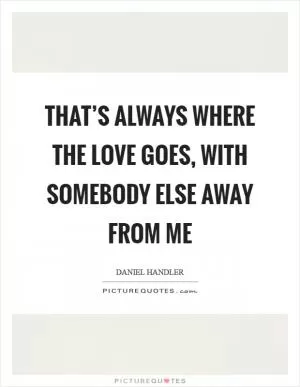 That’s always where the love goes, with somebody else away from me Picture Quote #1