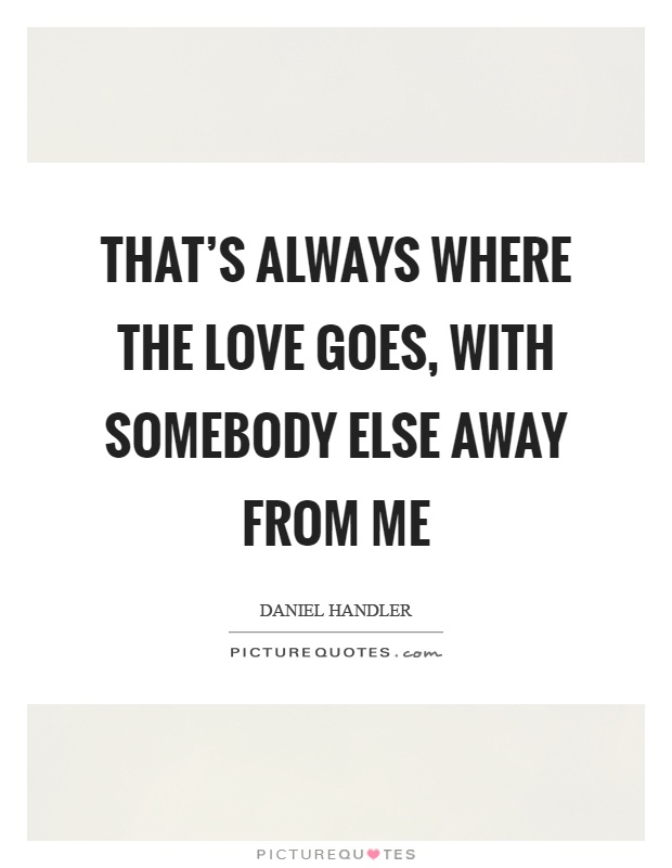 That's always where the love goes, with somebody else away from me Picture Quote #1