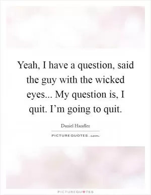 Yeah, I have a question, said the guy with the wicked eyes... My question is, I quit. I’m going to quit Picture Quote #1