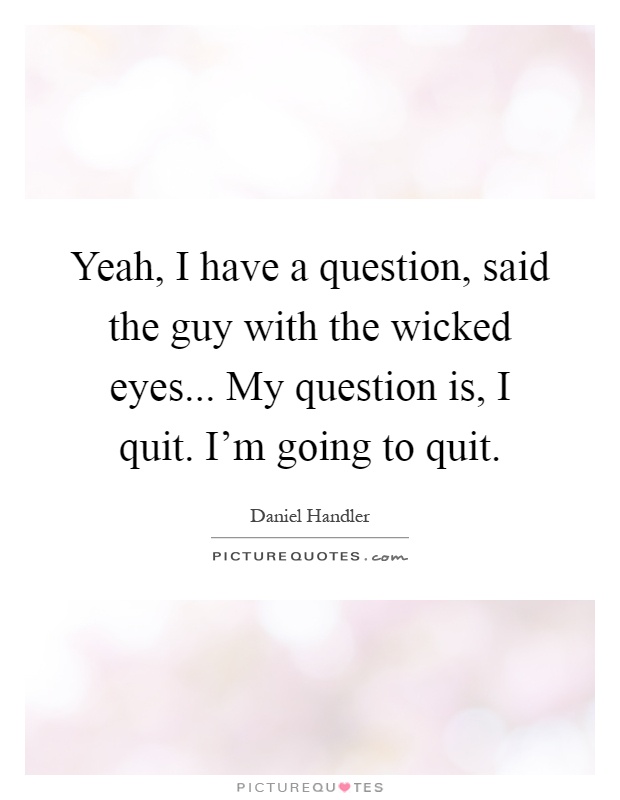 Yeah, I have a question, said the guy with the wicked eyes... My question is, I quit. I'm going to quit Picture Quote #1